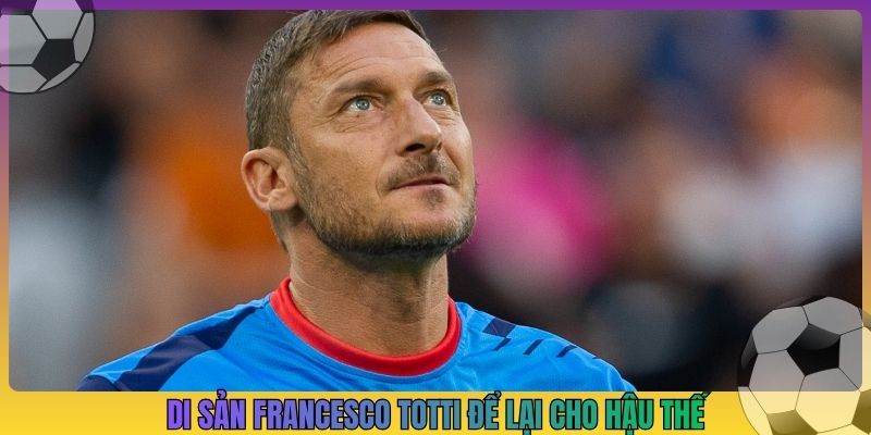 Di sản Francesco Totti để lại cho hậu thế