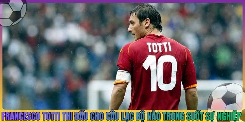 cầu thủ francesco totti đã thi đấu cho câu lạc bộ nào trong suốt sự nghiệp của mình