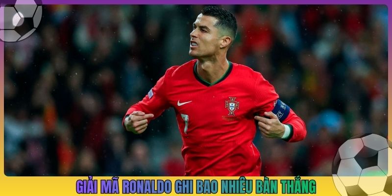 Giải mã Ronaldo ghi bao nhiêu bàn thắng