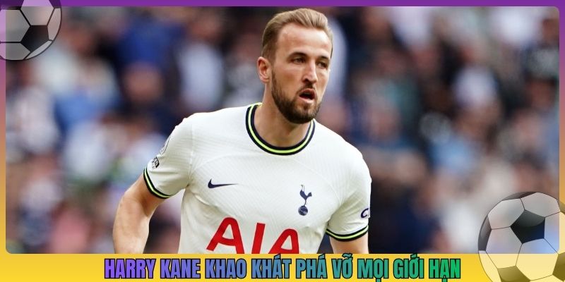 Harry Kane khao khát phá vỡ mọi giới hạn