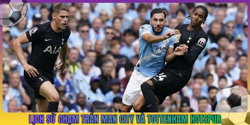 Lịch sử chạm trán Man City và Tottenham Hotspur