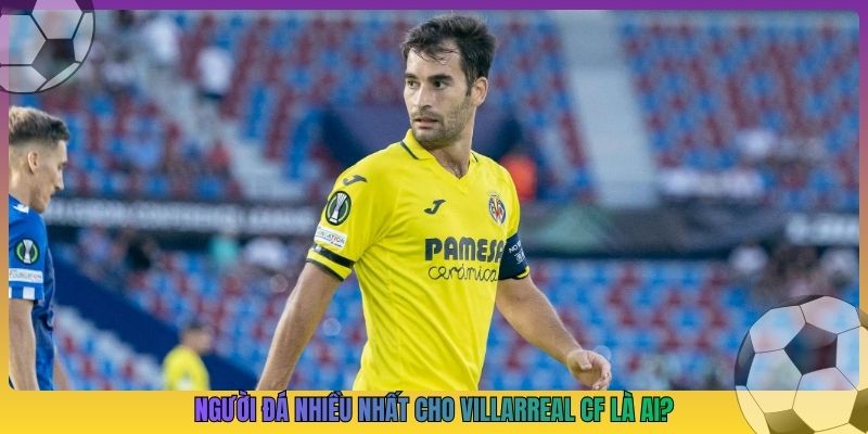 Người đá nhiều nhất cho Villarreal CF là ai?