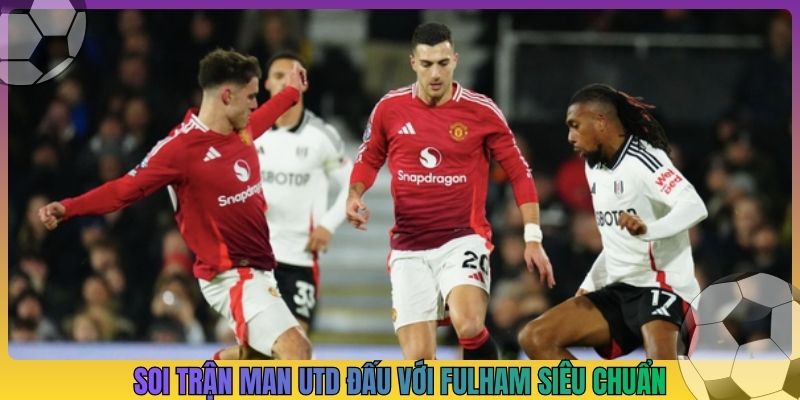 Soi trận Man Utd đấu với Fulham siêu chuẩn