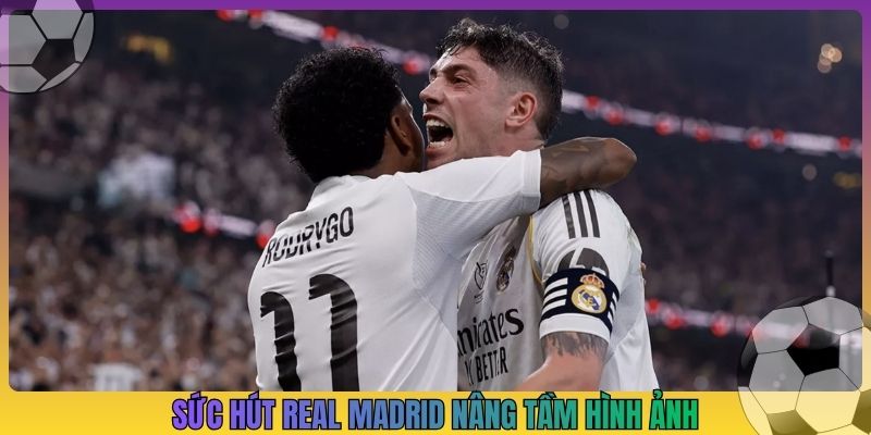 Sức hút Real Madrid nâng tầm hình ảnh