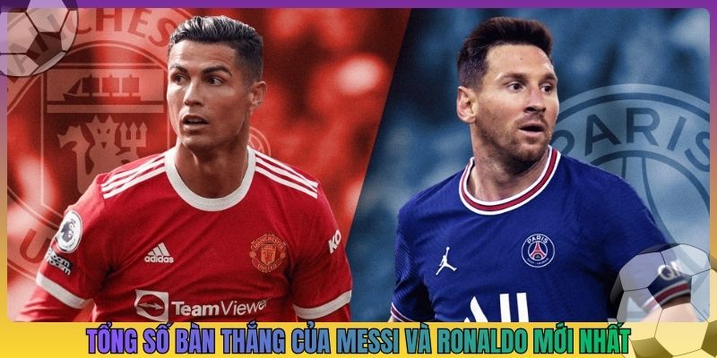 tổng số bàn thắng của messi và ronaldo mới nhất